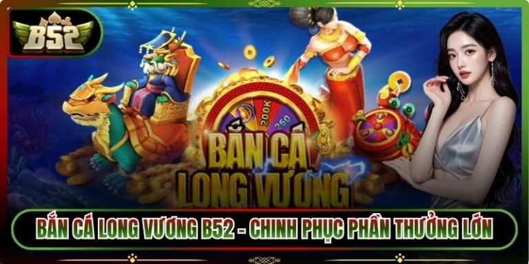 Bắn Cá Long Vương B52 - Chinh Phục Phần Thưởng Lớn 3 Bắn cá Long Vương B52